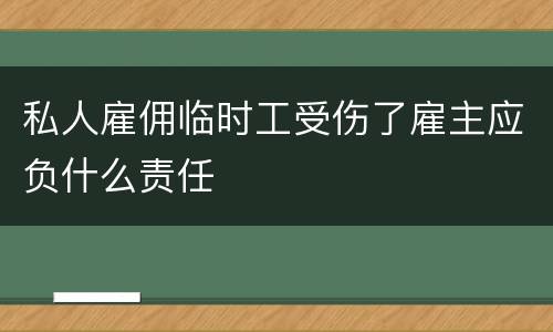 私人雇佣临时工受伤了雇主应负什么责任
