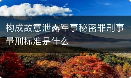 构成故意泄露军事秘密罪刑事量刑标准是什么
