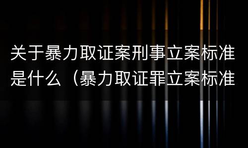 关于暴力取证案刑事立案标准是什么（暴力取证罪立案标准）