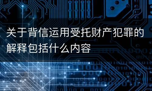 关于背信运用受托财产犯罪的解释包括什么内容