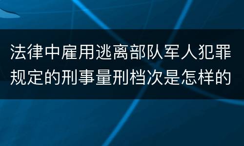 法律中雇用逃离部队军人犯罪规定的刑事量刑档次是怎样的