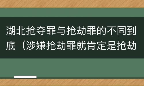 湖北抢夺罪与抢劫罪的不同到底（涉嫌抢劫罪就肯定是抢劫罪吗）