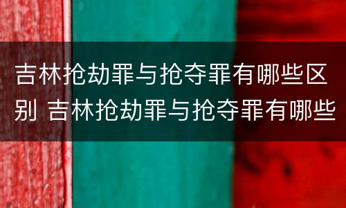 吉林抢劫罪与抢夺罪有哪些区别 吉林抢劫罪与抢夺罪有哪些区别呢