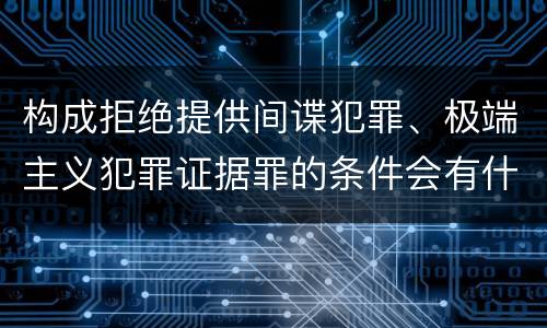 构成拒绝提供间谍犯罪、极端主义犯罪证据罪的条件会有什么