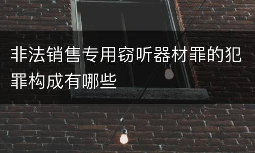 非法销售专用窃听器材罪的犯罪构成有哪些