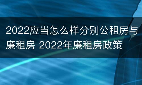 2022应当怎么样分别公租房与廉租房 2022年廉租房政策