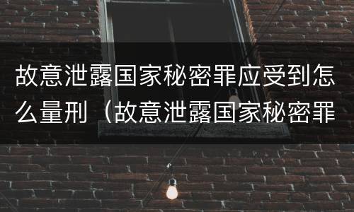 故意泄露国家秘密罪应受到怎么量刑（故意泄露国家秘密罪应受到怎么量刑呢）