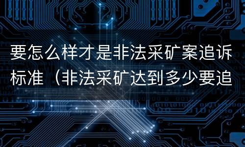 要怎么样才是非法采矿案追诉标准（非法采矿达到多少要追究）