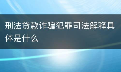 刑法贷款诈骗犯罪司法解释具体是什么