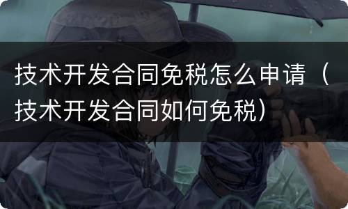 技术开发合同免税怎么申请（技术开发合同如何免税）