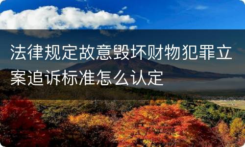 法律规定故意毁坏财物犯罪立案追诉标准怎么认定