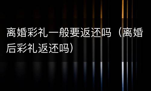 离婚彩礼一般要返还吗（离婚后彩礼返还吗）