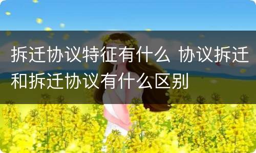 拆迁协议特征有什么 协议拆迁和拆迁协议有什么区别