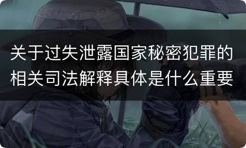 关于过失泄露国家秘密犯罪的相关司法解释具体是什么重要规定