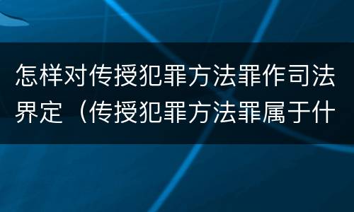 怎样对传授犯罪方法罪作司法界定（传授犯罪方法罪属于什么罪）