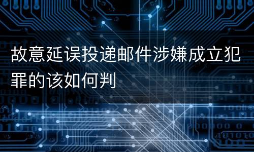 故意延误投递邮件涉嫌成立犯罪的该如何判