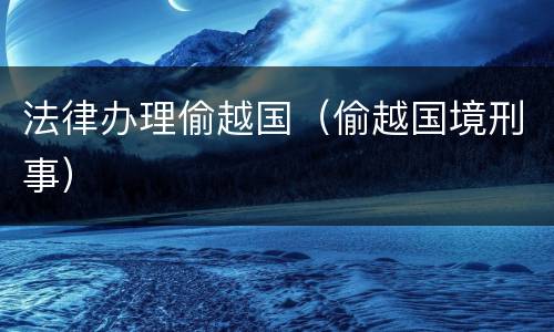 法律办理偷越国（偷越国境刑事）