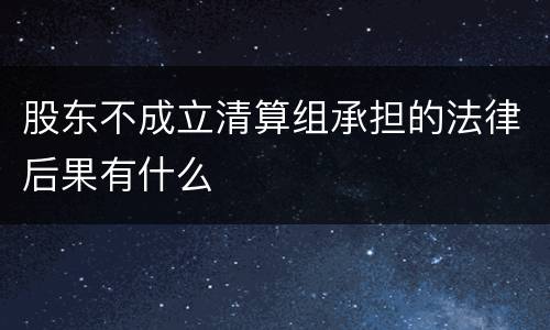 股东不成立清算组承担的法律后果有什么