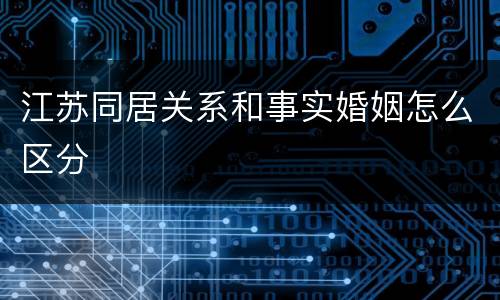 江苏同居关系和事实婚姻怎么区分