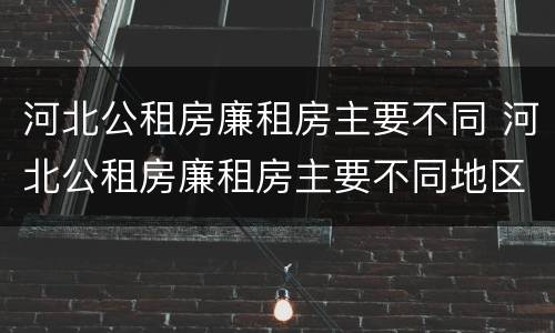 河北公租房廉租房主要不同 河北公租房廉租房主要不同地区