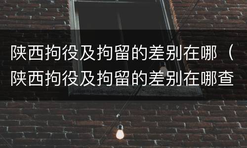 陕西拘役及拘留的差别在哪（陕西拘役及拘留的差别在哪查）