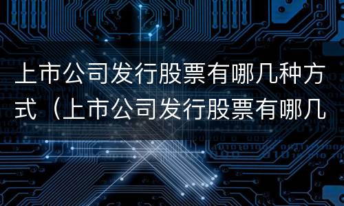 上市公司发行股票有哪几种方式（上市公司发行股票有哪几种方式选择）