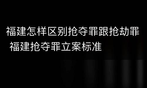 福建怎样区别抢夺罪跟抢劫罪 福建抢夺罪立案标准