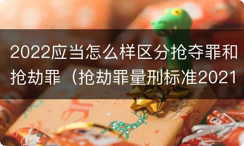 2022应当怎么样区分抢夺罪和抢劫罪（抢劫罪量刑标准2021）