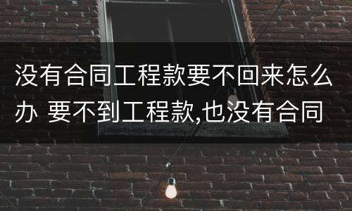 没有合同工程款要不回来怎么办 要不到工程款,也没有合同怎么办