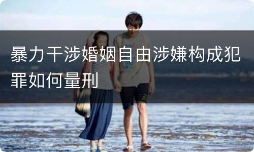 暴力干涉婚姻自由涉嫌构成犯罪如何量刑