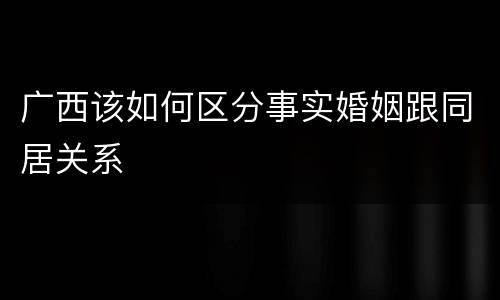 广西该如何区分事实婚姻跟同居关系