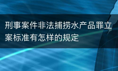 刑事案件非法捕捞水产品罪立案标准有怎样的规定