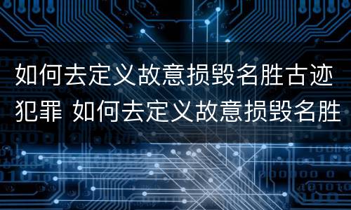 如何去定义故意损毁名胜古迹犯罪 如何去定义故意损毁名胜古迹犯罪嫌疑人