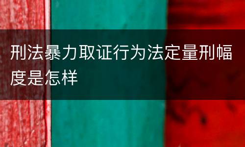 刑法暴力取证行为法定量刑幅度是怎样