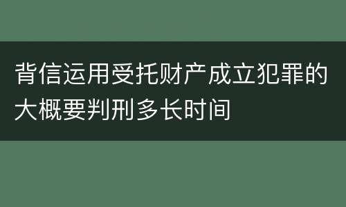 背信运用受托财产成立犯罪的大概要判刑多长时间