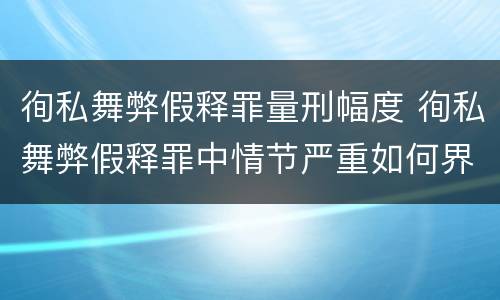 徇私舞弊假释罪量刑幅度 徇私舞弊假释罪中情节严重如何界定