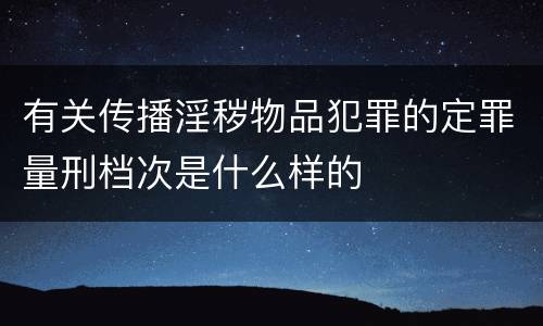有关传播淫秽物品犯罪的定罪量刑档次是什么样的