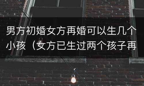 男方初婚女方再婚可以生几个小孩（女方已生过两个孩子再婚男方初婚）