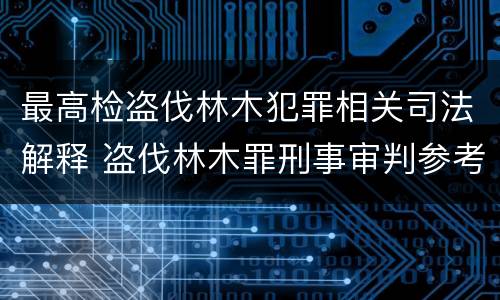 最高检盗伐林木犯罪相关司法解释 盗伐林木罪刑事审判参考