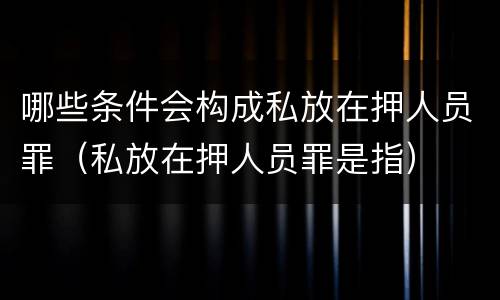 哪些条件会构成私放在押人员罪（私放在押人员罪是指）