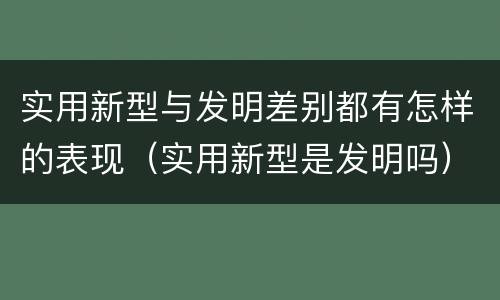 实用新型与发明差别都有怎样的表现（实用新型是发明吗）