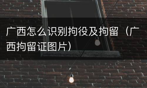 广西怎么识别拘役及拘留（广西拘留证图片）