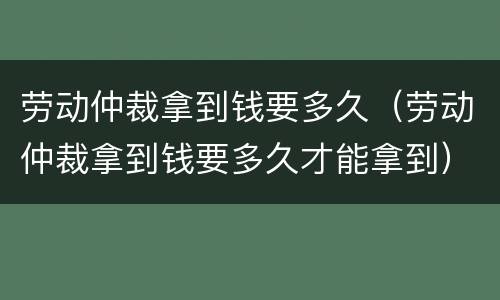 劳动仲裁拿到钱要多久（劳动仲裁拿到钱要多久才能拿到）