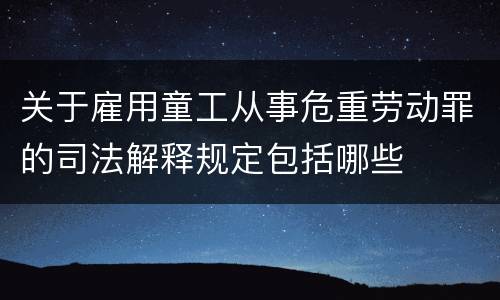 关于雇用童工从事危重劳动罪的司法解释规定包括哪些
