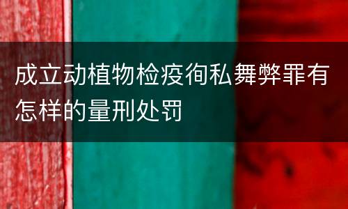 成立动植物检疫徇私舞弊罪有怎样的量刑处罚