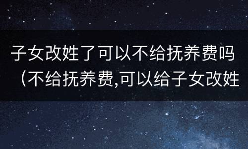 子女改姓了可以不给抚养费吗（不给抚养费,可以给子女改姓吗）