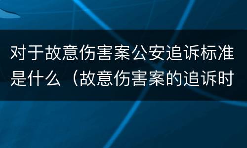 对于故意伤害案公安追诉标准是什么（故意伤害案的追诉时效）
