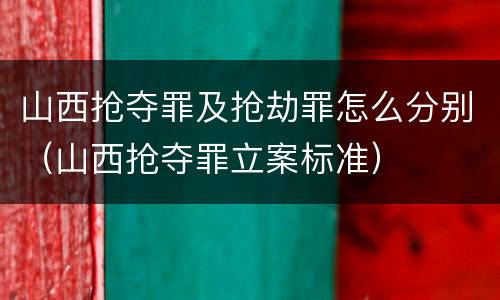 山西抢夺罪及抢劫罪怎么分别（山西抢夺罪立案标准）
