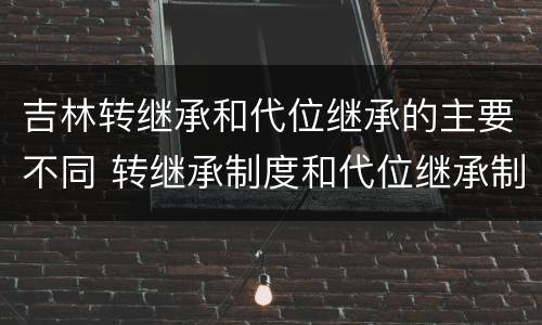 吉林转继承和代位继承的主要不同 转继承制度和代位继承制度可以互相取代对吗