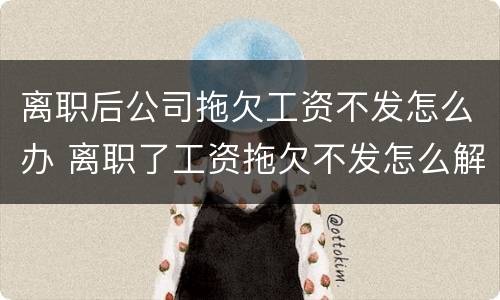 离职后公司拖欠工资不发怎么办 离职了工资拖欠不发怎么解决